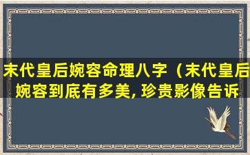 末代皇后婉容命理八字（末代皇后婉容到底有多美, 珍贵影像告诉你）